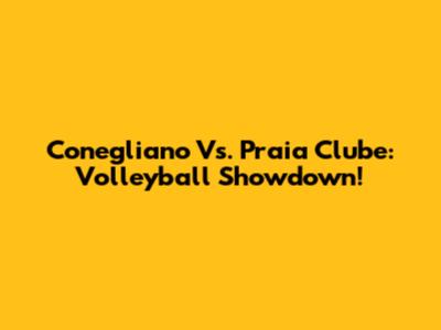 Conegliano Vs. Praia Clube: Volleyball Showdown!
