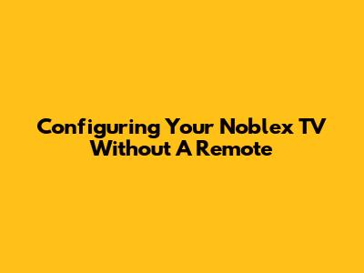 Configuring Your Noblex TV Without A Remote