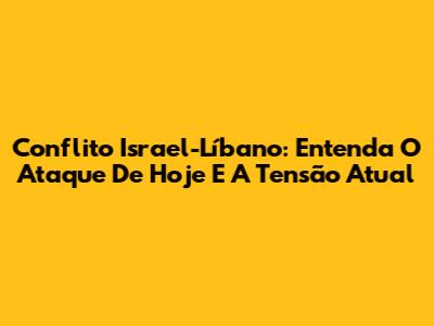 Conflito Israel-Líbano: Entenda O Ataque De Hoje E A Tensão Atual