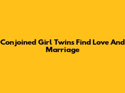 Conjoined Girl Twins Find Love And Marriage