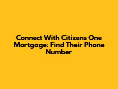 Connect With Citizens One Mortgage: Find Their Phone Number