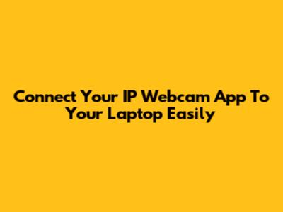 Connect Your IP Webcam App To Your Laptop Easily