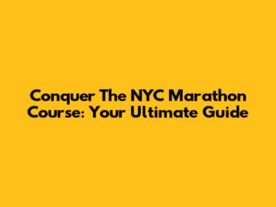 Conquer The NYC Marathon Course: Your Ultimate Guide