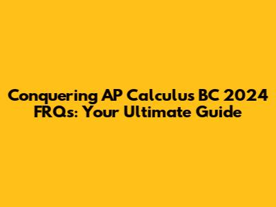 Conquering AP Calculus BC 2024 FRQs: Your Ultimate Guide