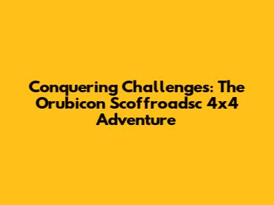 Conquering Challenges: The Orubicon Scoffroadsc 4x4 Adventure