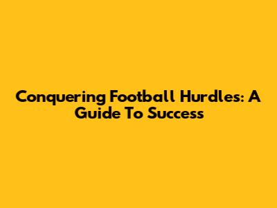 Conquering Football Hurdles: A Guide To Success