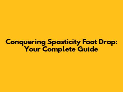 Conquering Spasticity Foot Drop: Your Complete Guide