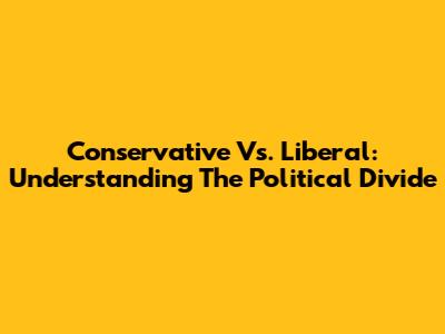 Conservative Vs. Liberal: Understanding The Political Divide