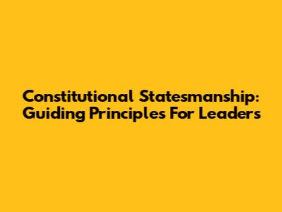 Constitutional Statesmanship: Guiding Principles For Leaders
