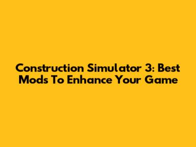 Construction Simulator 3: Best Mods To Enhance Your Game