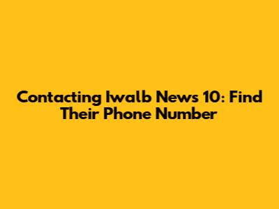 Contacting Iwalb News 10: Find Their Phone Number