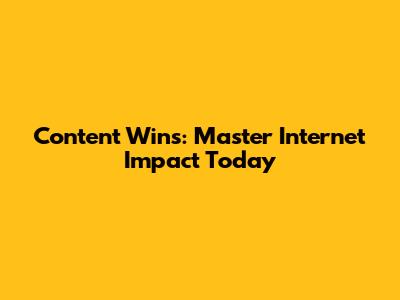 Content Wins: Master Internet Impact Today