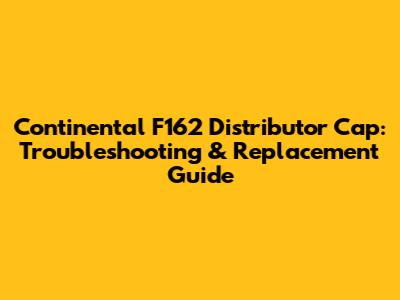 Continental F162 Distributor Cap: Troubleshooting & Replacement Guide