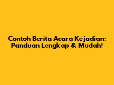Contoh Berita Acara Kejadian: Panduan Lengkap & Mudah!