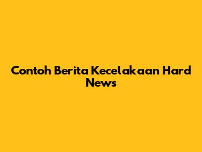 Contoh Berita Kecelakaan Hard News