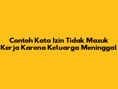 Contoh Kata Izin Tidak Masuk Kerja Karena Keluarga Meninggal
