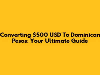 Converting $500 USD To Dominican Pesos: Your Ultimate Guide