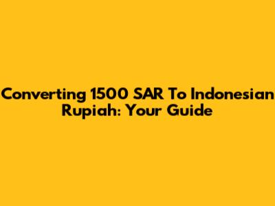 Converting 1500 SAR To Indonesian Rupiah: Your Guide