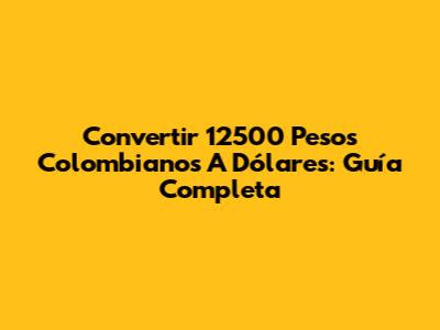 Convertir 12500 Pesos Colombianos A Dólares: Guía Completa