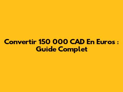 Convertir 150 000 CAD En Euros : Guide Complet