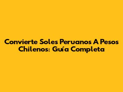 Convierte Soles Peruanos A Pesos Chilenos: Guía Completa