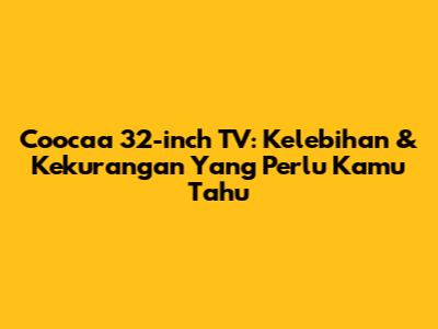 Coocaa 32-inch TV: Kelebihan & Kekurangan Yang Perlu Kamu Tahu