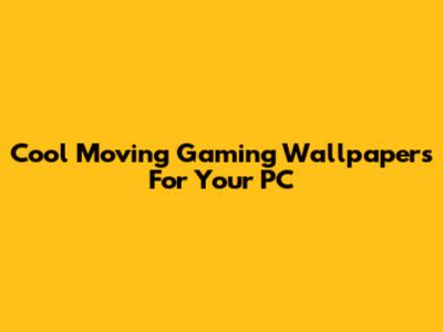 Cool Moving Gaming Wallpapers For Your PC
