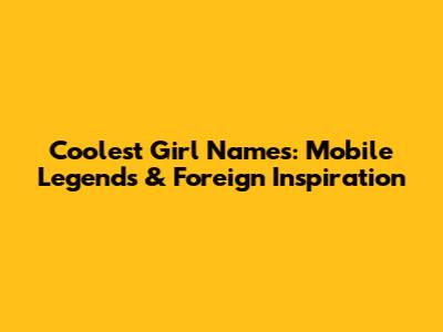 Coolest Girl Names: Mobile Legends & Foreign Inspiration