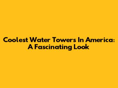 Coolest Water Towers In America: A Fascinating Look