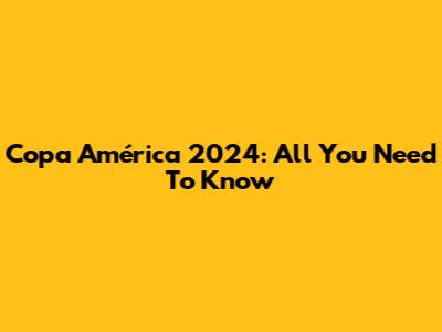 Copa América 2024: All You Need To Know