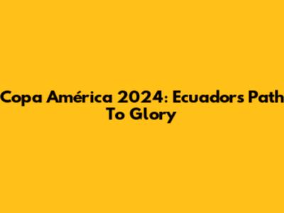 Copa América 2024: Ecuador's Path To Glory