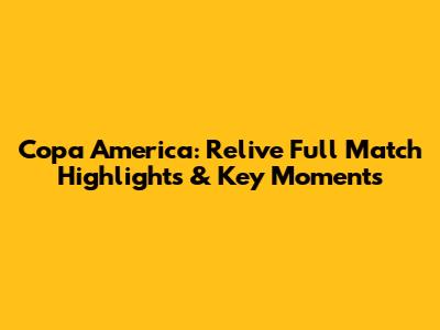 Copa America: Relive Full Match Highlights & Key Moments