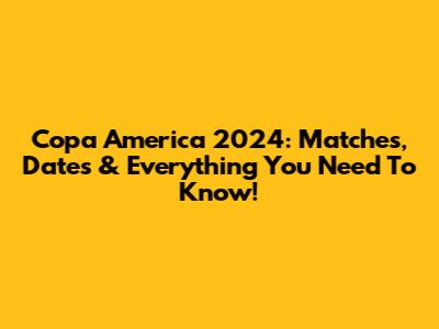 Copa America 2024: Matches, Dates & Everything You Need To Know!