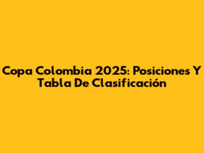 Copa Colombia 2025: Posiciones Y Tabla De Clasificación