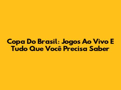 Copa Do Brasil: Jogos Ao Vivo E Tudo Que Você Precisa Saber