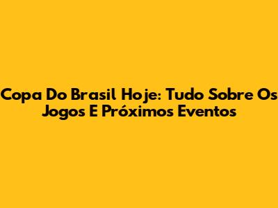 Copa Do Brasil Hoje: Tudo Sobre Os Jogos E Próximos Eventos