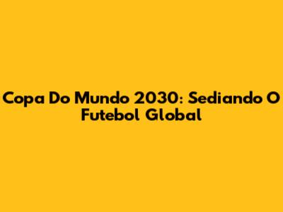 Copa Do Mundo 2030: Sediando O Futebol Global