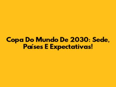 Copa Do Mundo De 2030: Sede, Países E Expectativas!