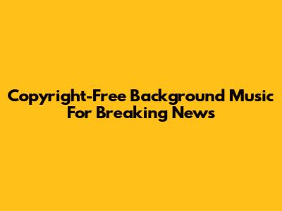 Copyright-Free Background Music For Breaking News