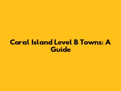 Coral Island Level B Towns: A Guide