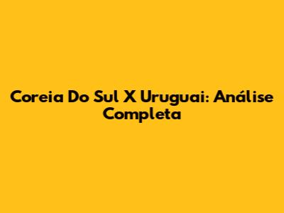 Coreia Do Sul X Uruguai: Análise Completa