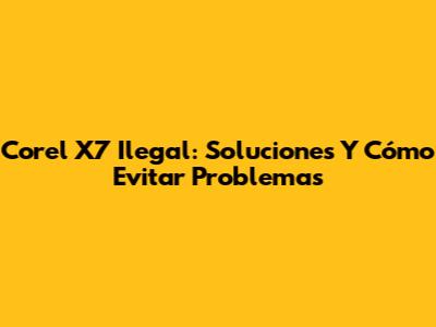 Corel X7 Ilegal: Soluciones Y Cómo Evitar Problemas