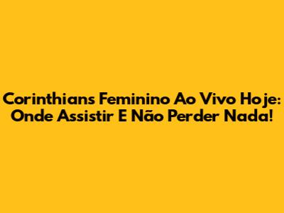 Corinthians Feminino Ao Vivo Hoje: Onde Assistir E Não Perder Nada!