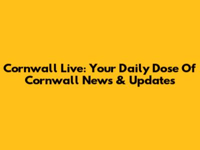 Cornwall Live: Your Daily Dose Of Cornwall News & Updates