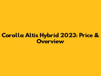 Corolla Altis Hybrid 2023: Price & Overview
