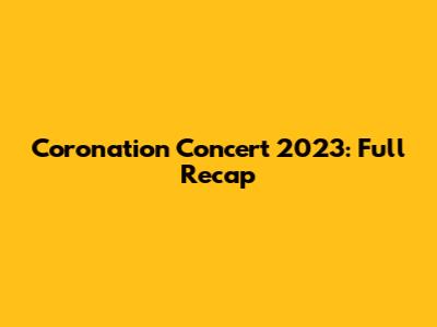 Coronation Concert 2023: Full Recap