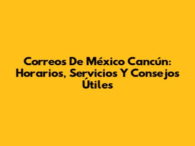 Correos De México Cancún: Horarios, Servicios Y Consejos Útiles