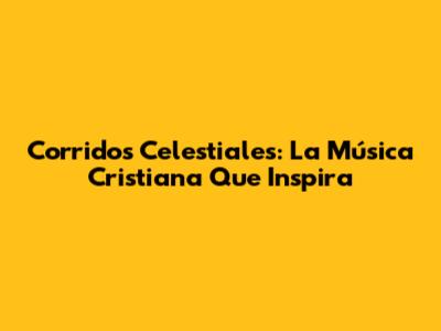 Corridos Celestiales: La Música Cristiana Que Inspira