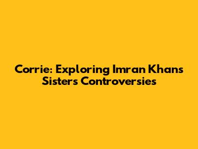 Corrie: Exploring Imran Khan's Sister's Controversies