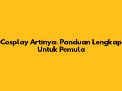 Cosplay Artinya: Panduan Lengkap Untuk Pemula